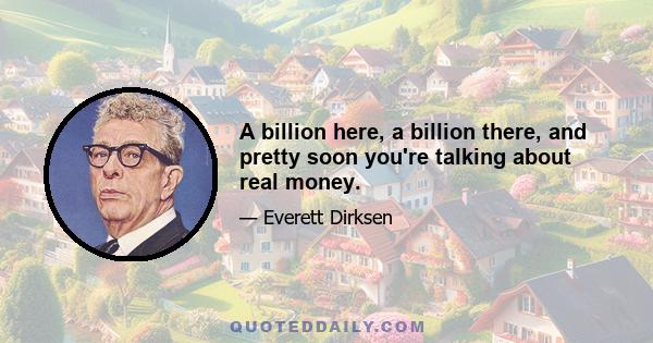 A billion here, a billion there, and pretty soon you're talking about real money.