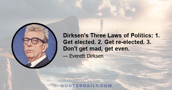 Dirksen's Three Laws of Politics: 1. Get elected. 2. Get re-elected. 3. Don't get mad, get even.