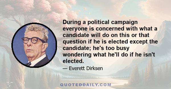 During a political campaign everyone is concerned with what a candidate will do on this or that question if he is elected except the candidate; he's too busy wondering what he'll do if he isn't elected.