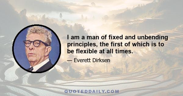 I am a man of fixed and unbending principles, the first of which is to be flexible at all times.