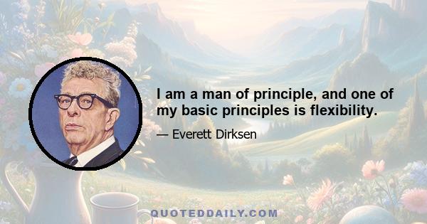 I am a man of principle, and one of my basic principles is flexibility.