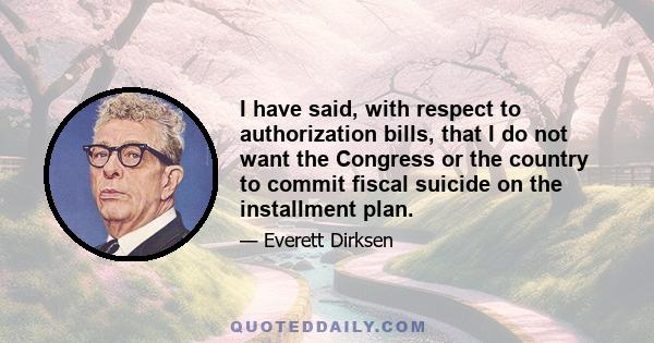 I have said, with respect to authorization bills, that I do not want the Congress or the country to commit fiscal suicide on the installment plan.