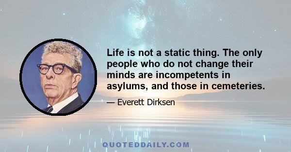 Life is not a static thing. The only people who do not change their minds are incompetents in asylums, and those in cemeteries.