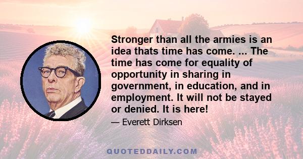 Stronger than all the armies is an idea thats time has come. ... The time has come for equality of opportunity in sharing in government, in education, and in employment. It will not be stayed or denied. It is here!