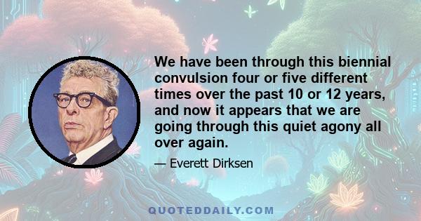 We have been through this biennial convulsion four or five different times over the past 10 or 12 years, and now it appears that we are going through this quiet agony all over again.