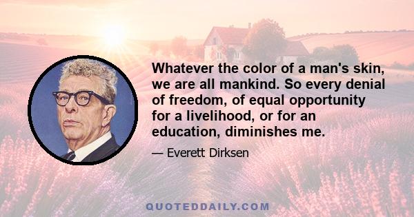 Whatever the color of a man's skin, we are all mankind. So every denial of freedom, of equal opportunity for a livelihood, or for an education, diminishes me.