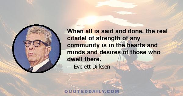 When all is said and done, the real citadel of strength of any community is in the hearts and minds and desires of those who dwell there.