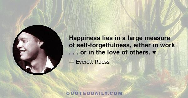 Happiness lies in a large measure of self-forgetfulness, either in work . . . or in the love of others. ♥