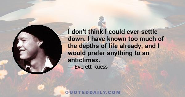 I don't think I could ever settle down. I have known too much of the depths of life already, and I would prefer anything to an anticlimax.