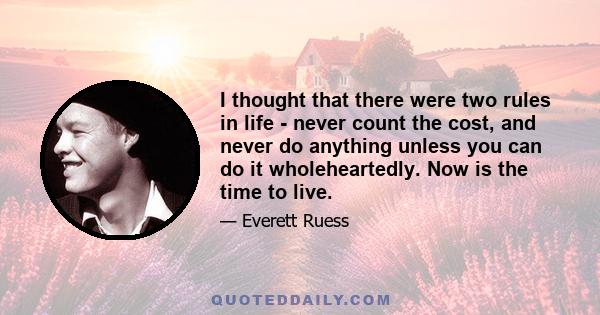 I thought that there were two rules in life - never count the cost, and never do anything unless you can do it wholeheartedly. Now is the time to live.