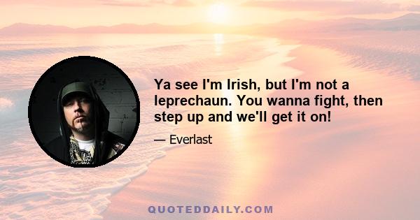 Ya see I'm Irish, but I'm not a leprechaun. You wanna fight, then step up and we'll get it on!