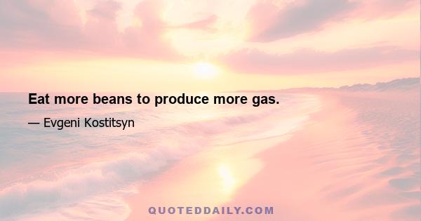 Eat more beans to produce more gas.