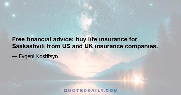 Free financial advice: buy life insurance for Saakashvili from US and UK insurance companies.