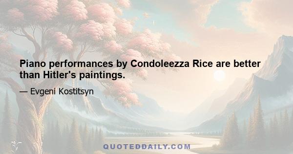 Piano performances by Condoleezza Rice are better than Hitler's paintings.