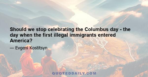 Should we stop celebrating the Columbus day - the day when the first illegal immigrants entered America?