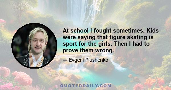 At school I fought sometimes. Kids were saying that figure skating is sport for the girls. Then I had to prove them wrong.