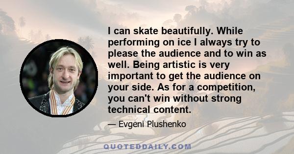 I can skate beautifully. While performing on ice I always try to please the audience and to win as well. Being artistic is very important to get the audience on your side. As for a competition, you can't win without