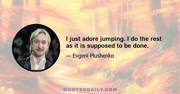 I just adore jumping. I do the rest as it is supposed to be done.