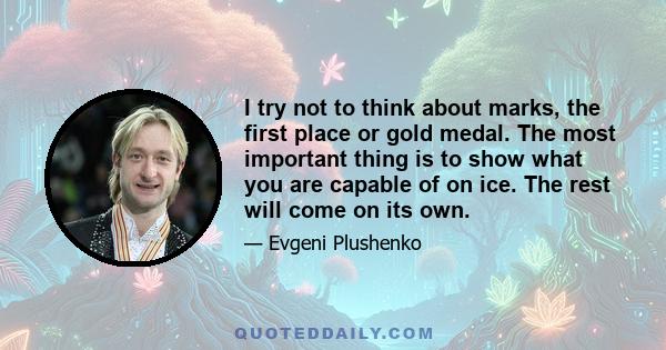 I try not to think about marks, the first place or gold medal. The most important thing is to show what you are capable of on ice. The rest will come on its own.