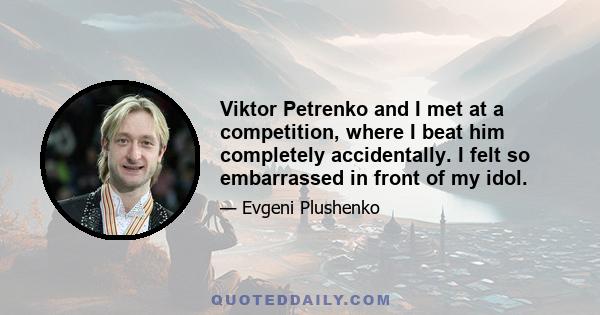 Viktor Petrenko and I met at a competition, where I beat him completely accidentally. I felt so embarrassed in front of my idol.