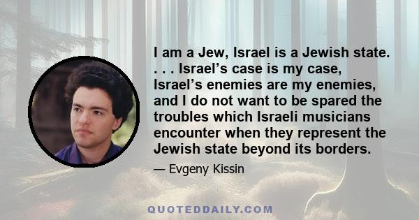 I am a Jew, Israel is a Jewish state. . . . Israel’s case is my case, Israel’s enemies are my enemies, and I do not want to be spared the troubles which Israeli musicians encounter when they represent the Jewish state