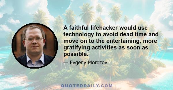 A faithful lifehacker would use technology to avoid dead time and move on to the entertaining, more gratifying activities as soon as possible.