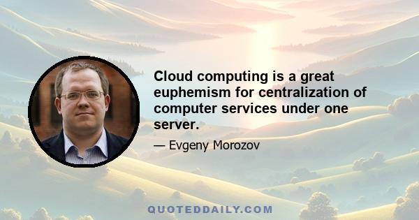 Cloud computing is a great euphemism for centralization of computer services under one server.