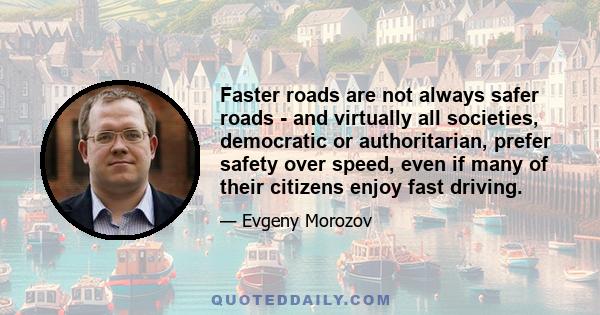 Faster roads are not always safer roads - and virtually all societies, democratic or authoritarian, prefer safety over speed, even if many of their citizens enjoy fast driving.