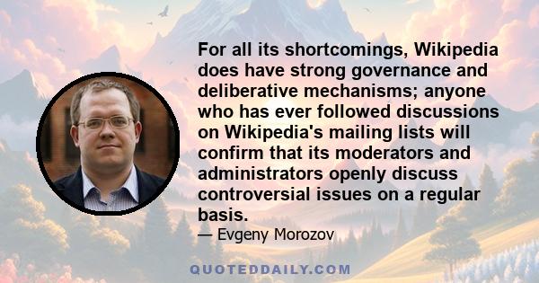 For all its shortcomings, Wikipedia does have strong governance and deliberative mechanisms; anyone who has ever followed discussions on Wikipedia's mailing lists will confirm that its moderators and administrators