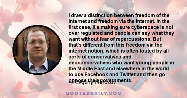 I draw a distinction between freedom of the internet and freedom via the internet. In the first case, it's making sure cyberspace is not over regulated and people can say what they want without fear of repercussions.