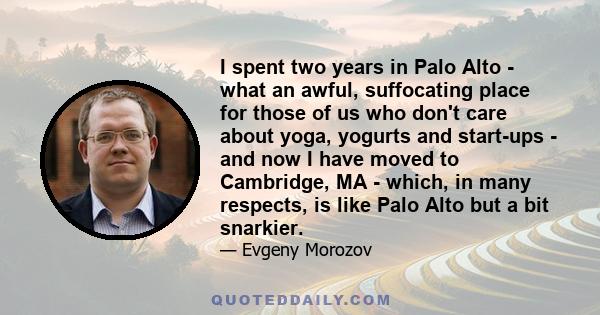 I spent two years in Palo Alto - what an awful, suffocating place for those of us who don't care about yoga, yogurts and start-ups - and now I have moved to Cambridge, MA - which, in many respects, is like Palo Alto but 