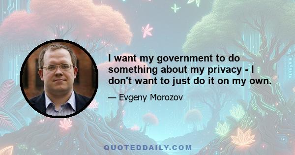 I want my government to do something about my privacy - I don't want to just do it on my own.