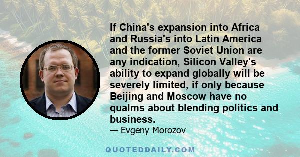 If China's expansion into Africa and Russia's into Latin America and the former Soviet Union are any indication, Silicon Valley's ability to expand globally will be severely limited, if only because Beijing and Moscow