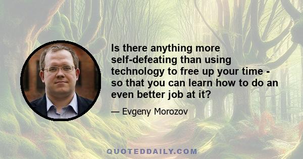 Is there anything more self-defeating than using technology to free up your time - so that you can learn how to do an even better job at it?