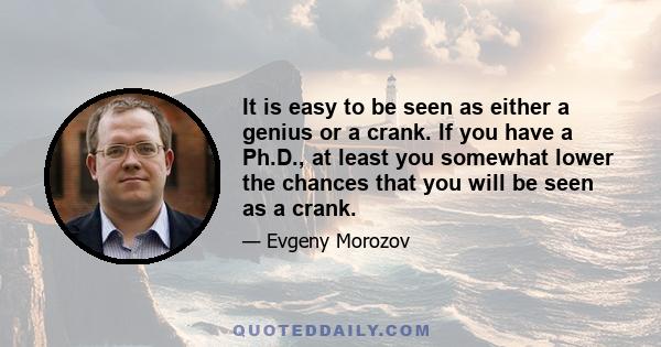 It is easy to be seen as either a genius or a crank. If you have a Ph.D., at least you somewhat lower the chances that you will be seen as a crank.