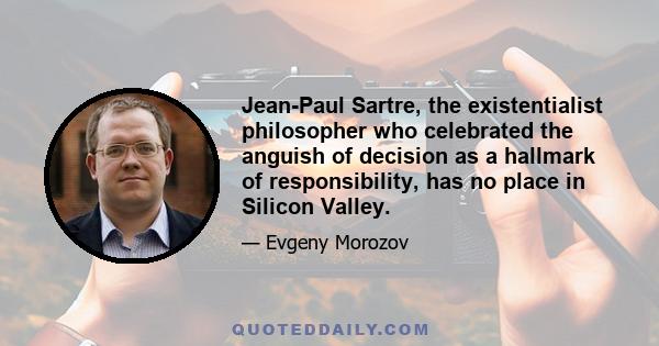 Jean-Paul Sartre, the existentialist philosopher who celebrated the anguish of decision as a hallmark of responsibility, has no place in Silicon Valley.