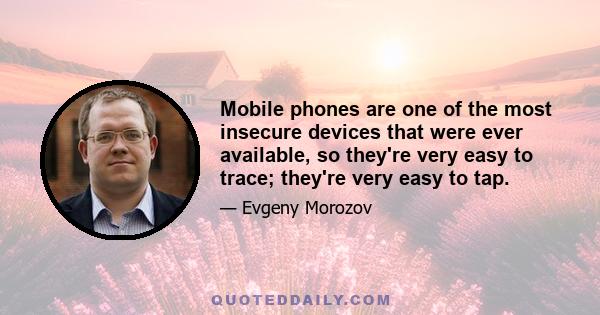 Mobile phones are one of the most insecure devices that were ever available, so they're very easy to trace; they're very easy to tap.