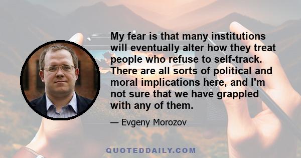 My fear is that many institutions will eventually alter how they treat people who refuse to self-track. There are all sorts of political and moral implications here, and I'm not sure that we have grappled with any of