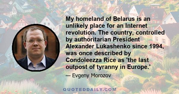 My homeland of Belarus is an unlikely place for an Internet revolution. The country, controlled by authoritarian President Alexander Lukashenko since 1994, was once described by Condoleezza Rice as 'the last outpost of