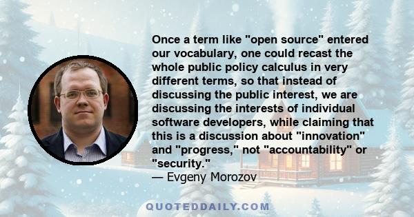 Once a term like open source entered our vocabulary, one could recast the whole public policy calculus in very different terms, so that instead of discussing the public interest, we are discussing the interests of