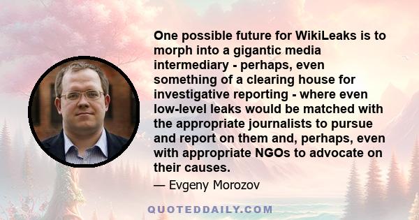 One possible future for WikiLeaks is to morph into a gigantic media intermediary - perhaps, even something of a clearing house for investigative reporting - where even low-level leaks would be matched with the