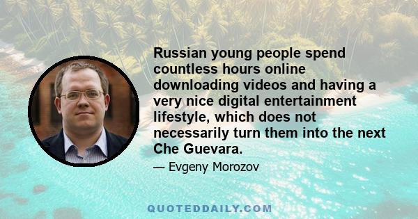 Russian young people spend countless hours online downloading videos and having a very nice digital entertainment lifestyle, which does not necessarily turn them into the next Che Guevara.