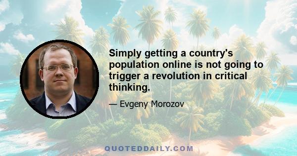 Simply getting a country's population online is not going to trigger a revolution in critical thinking.