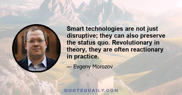 Smart technologies are not just disruptive; they can also preserve the status quo. Revolutionary in theory, they are often reactionary in practice.