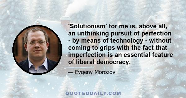 'Solutionism' for me is, above all, an unthinking pursuit of perfection - by means of technology - without coming to grips with the fact that imperfection is an essential feature of liberal democracy.