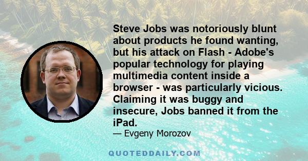 Steve Jobs was notoriously blunt about products he found wanting, but his attack on Flash - Adobe's popular technology for playing multimedia content inside a browser - was particularly vicious. Claiming it was buggy