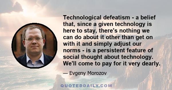 Technological defeatism - a belief that, since a given technology is here to stay, there's nothing we can do about it other than get on with it and simply adjust our norms - is a persistent feature of social thought