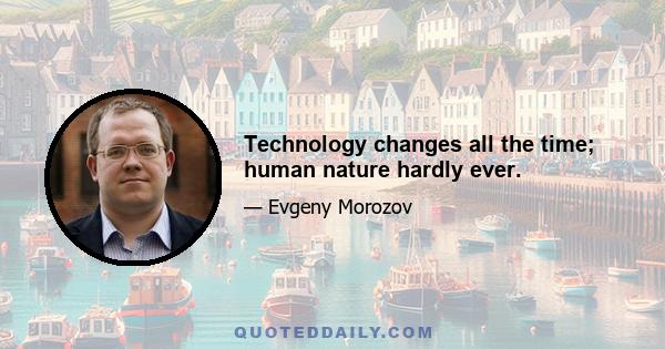 Technology changes all the time; human nature hardly ever.