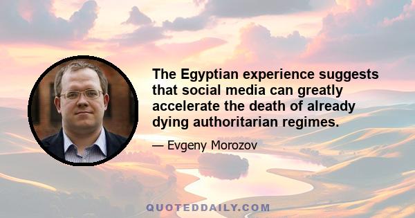 The Egyptian experience suggests that social media can greatly accelerate the death of already dying authoritarian regimes.