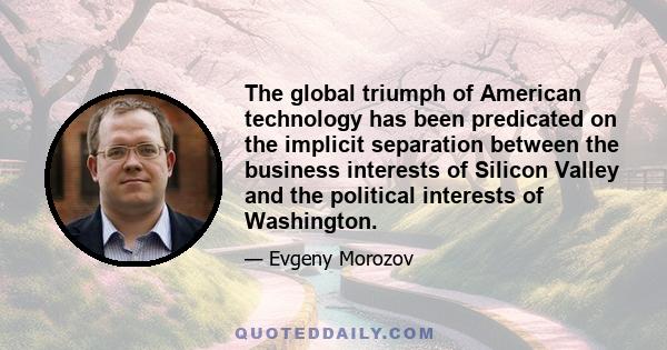 The global triumph of American technology has been predicated on the implicit separation between the business interests of Silicon Valley and the political interests of Washington.